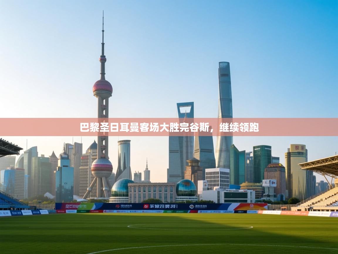 开云体育账号申诉通道-巴黎圣日耳曼客场大胜完谷斯，继续领跑  第1张