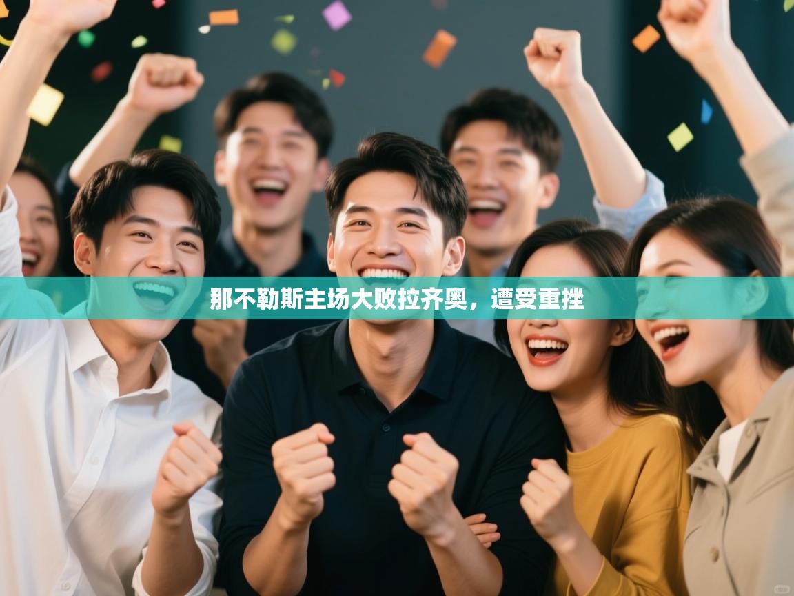 开云体育赛程表查询-那不勒斯主场大败拉齐奥，遭受重挫  第4张