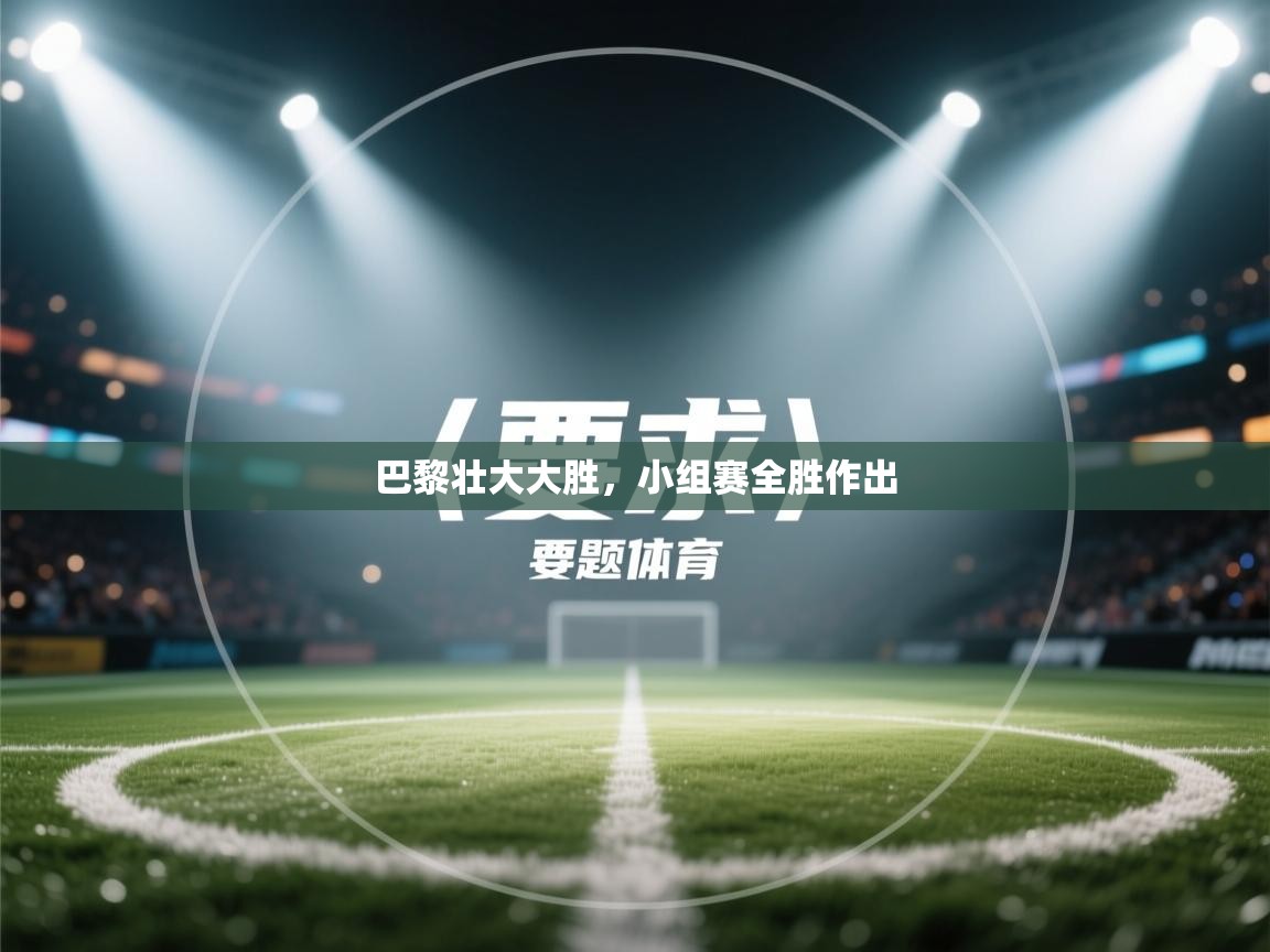 开云体育-巴黎壮大大胜,小组赛全胜作出 第3张