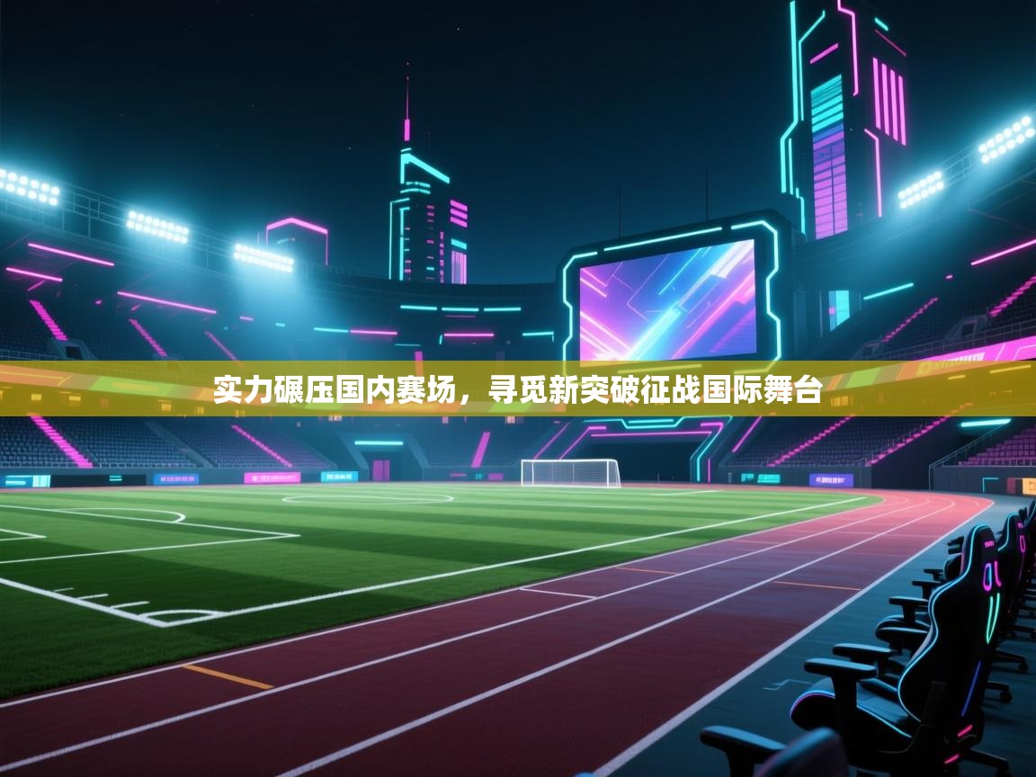 开云数据-实力碾压国内赛场,寻觅新突破征战国际舞台 第3张