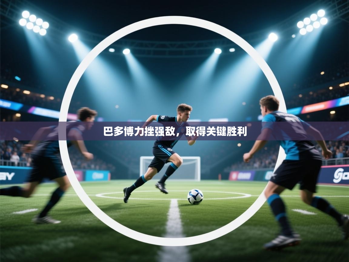 开云体育在线玩-巴多博力挫强敌，取得关键胜利  第4张