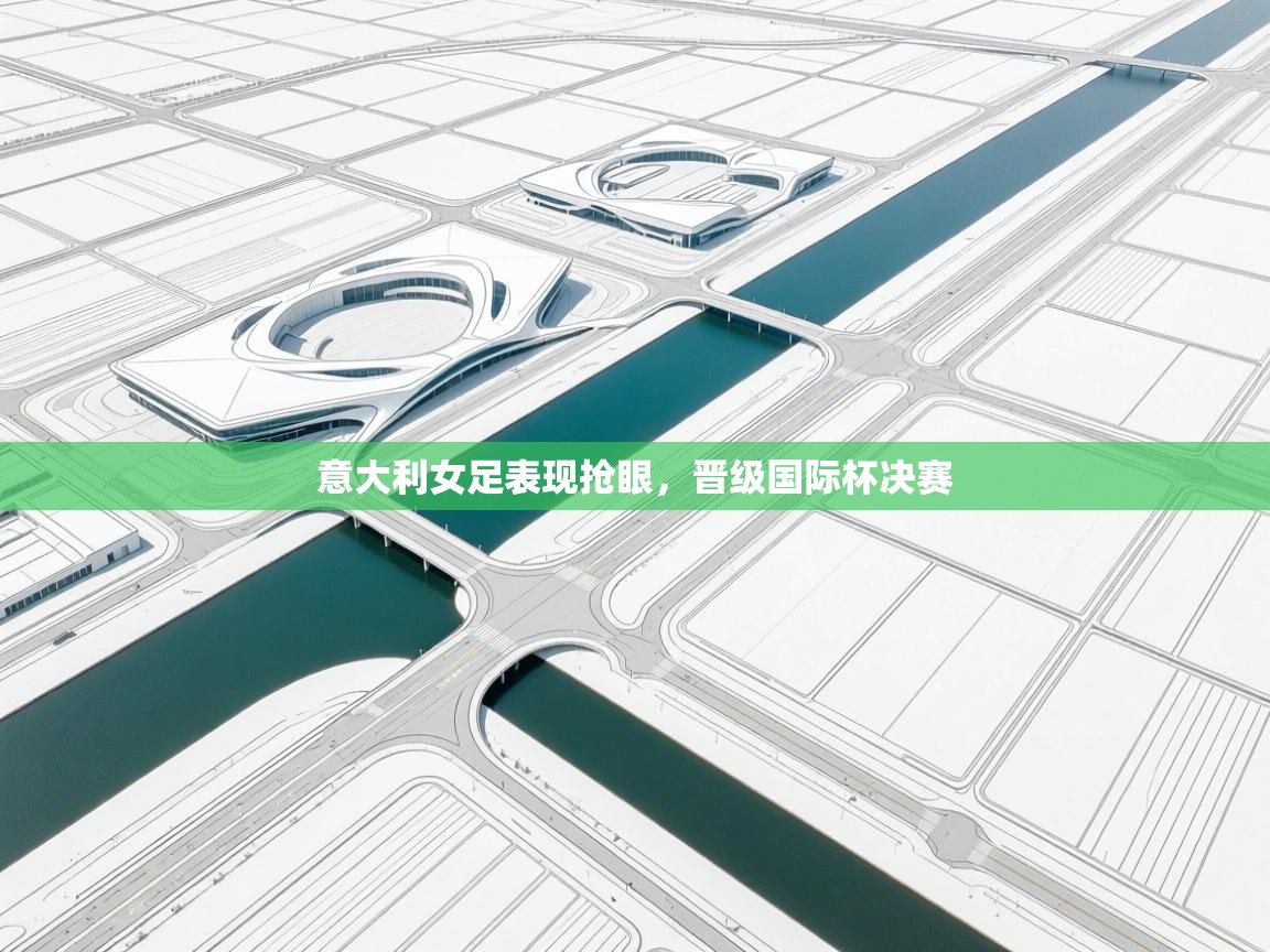 云开体育app官网登录入口-意大利女足表现抢眼,晋级国际杯决赛 第1张