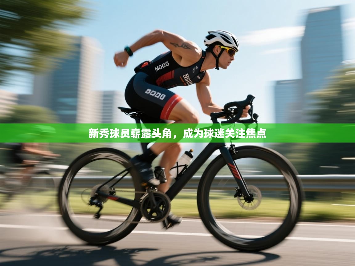 开云kaiyun体育app入口登录官网-新秀球员崭露头角,成为球迷关注焦点 第2张