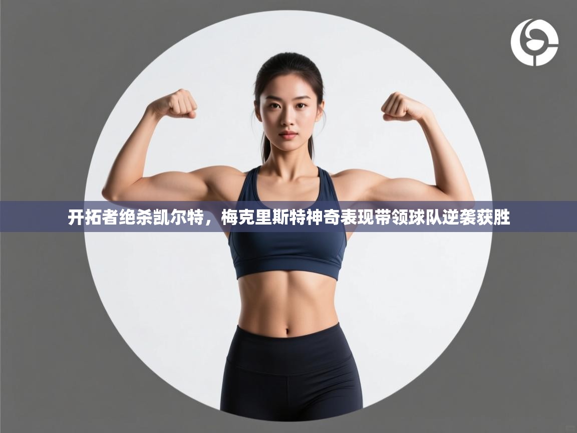 云开体育官网入口登录网页-开拓者绝杀凯尔特,梅克里斯特神奇表现带领球队逆袭获胜 第2张