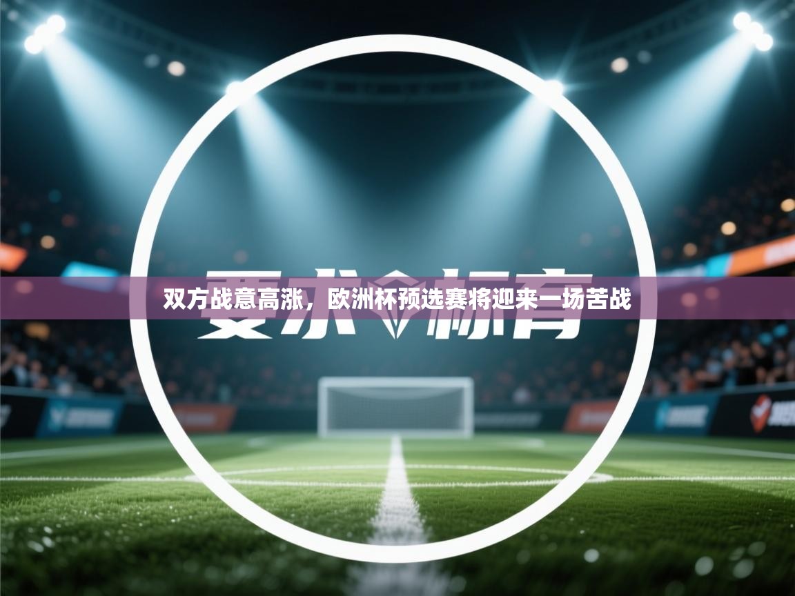 开云kaiyun体育app入口登录官网-双方战意高涨,欧洲杯预选赛将迎来一场苦战 第2张