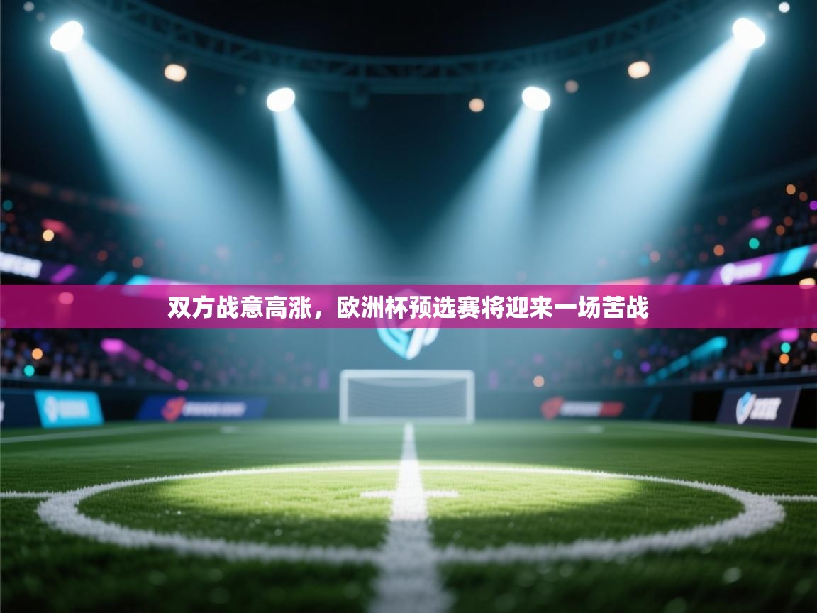 开云kaiyun体育app入口登录官网-双方战意高涨,欧洲杯预选赛将迎来一场苦战 第3张