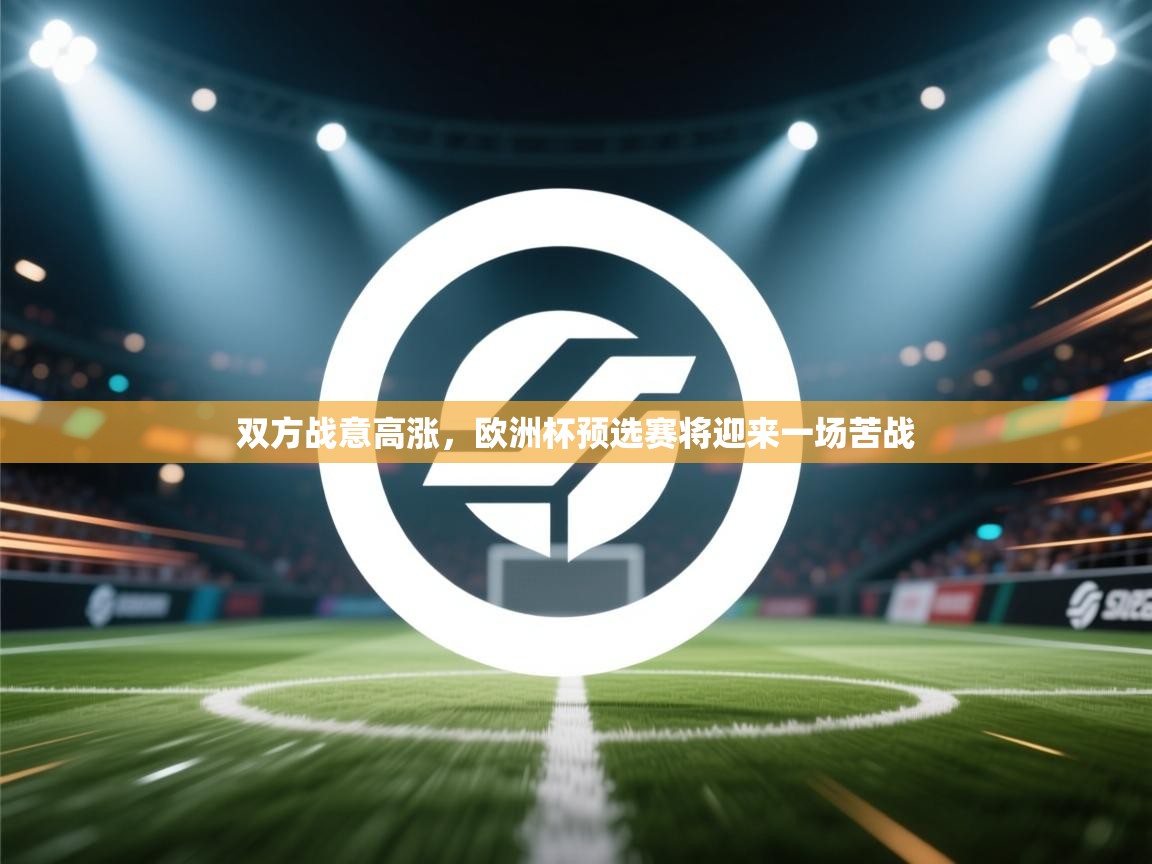 开云kaiyun体育app入口登录官网-双方战意高涨,欧洲杯预选赛将迎来一场苦战 第4张