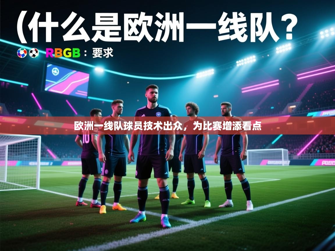 云开体育app官网登录入口-欧洲一线队球员技术出众,为比赛增添看点 第1张