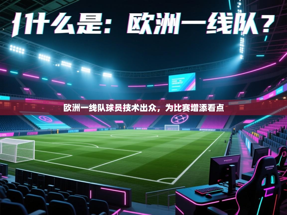 云开体育app官网登录入口-欧洲一线队球员技术出众,为比赛增添看点 第3张