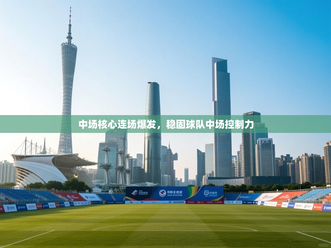 开云体育实名认证入口-中场核心连场爆发,稳固球队中场控制力 第3张