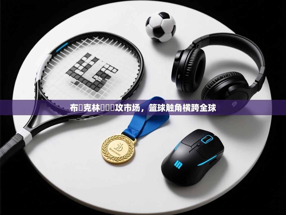 开云APP-布魯克林籃網續攻市场,篮球触角横跨全球 第2张