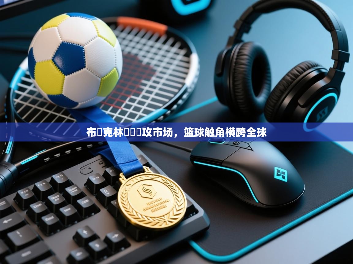 开云APP-布魯克林籃網續攻市场,篮球触角横跨全球 第3张