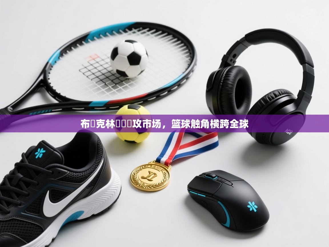 开云APP-布魯克林籃網續攻市场,篮球触角横跨全球 第4张