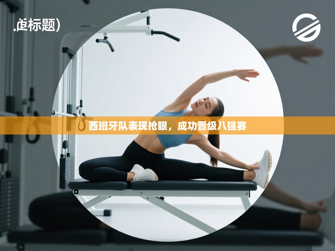 云开体育app登录入口-西班牙队表现抢眼,成功晋级八强赛 第2张