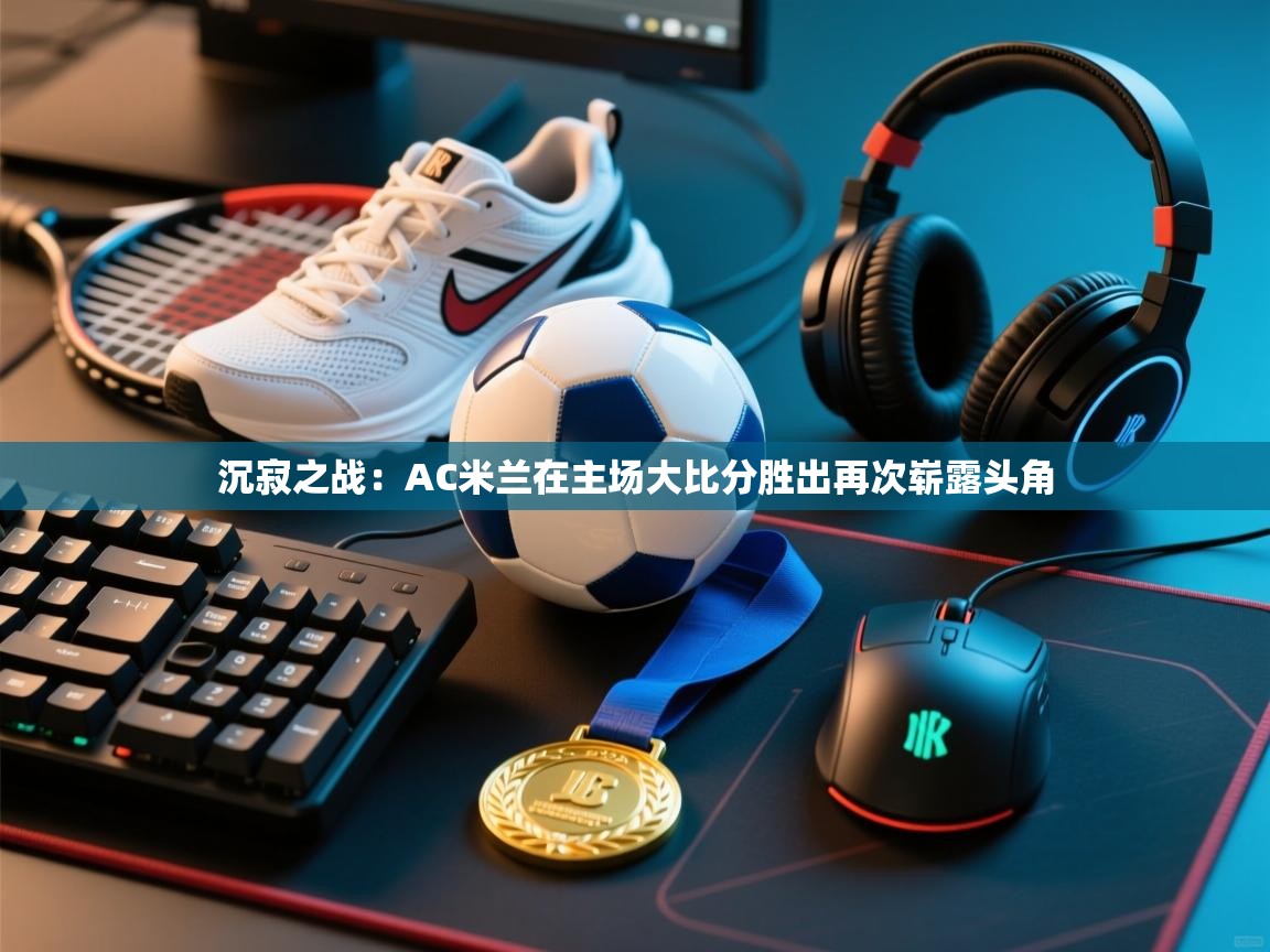 开云体育下载-沉寂之战：AC米兰在主场大比分胜出再次崭露头角  第2张