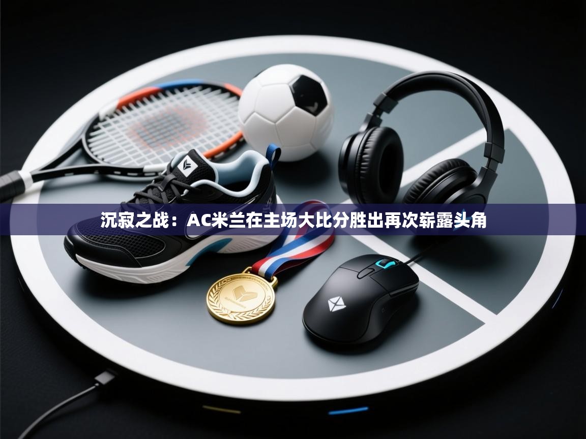 开云体育下载-沉寂之战：AC米兰在主场大比分胜出再次崭露头角  第4张