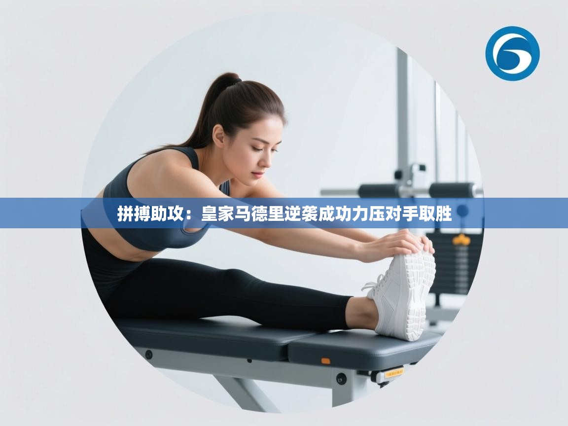 开云体育app登录入口-拼搏助攻：皇家马德里逆袭成功力压对手取胜  第4张