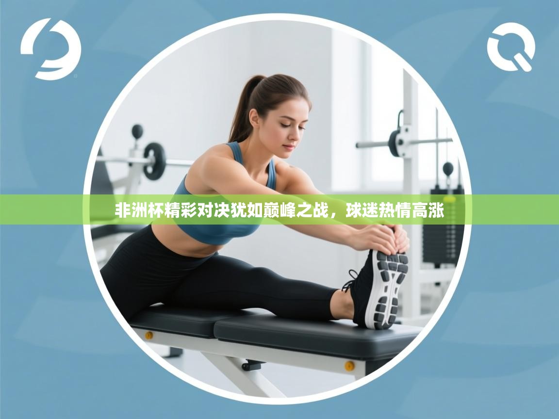 开云体育下载-非洲杯精彩对决犹如巅峰之战，球迷热情高涨  第2张