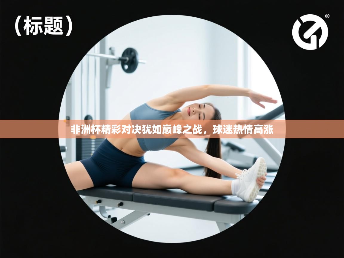 开云体育下载-非洲杯精彩对决犹如巅峰之战，球迷热情高涨  第3张