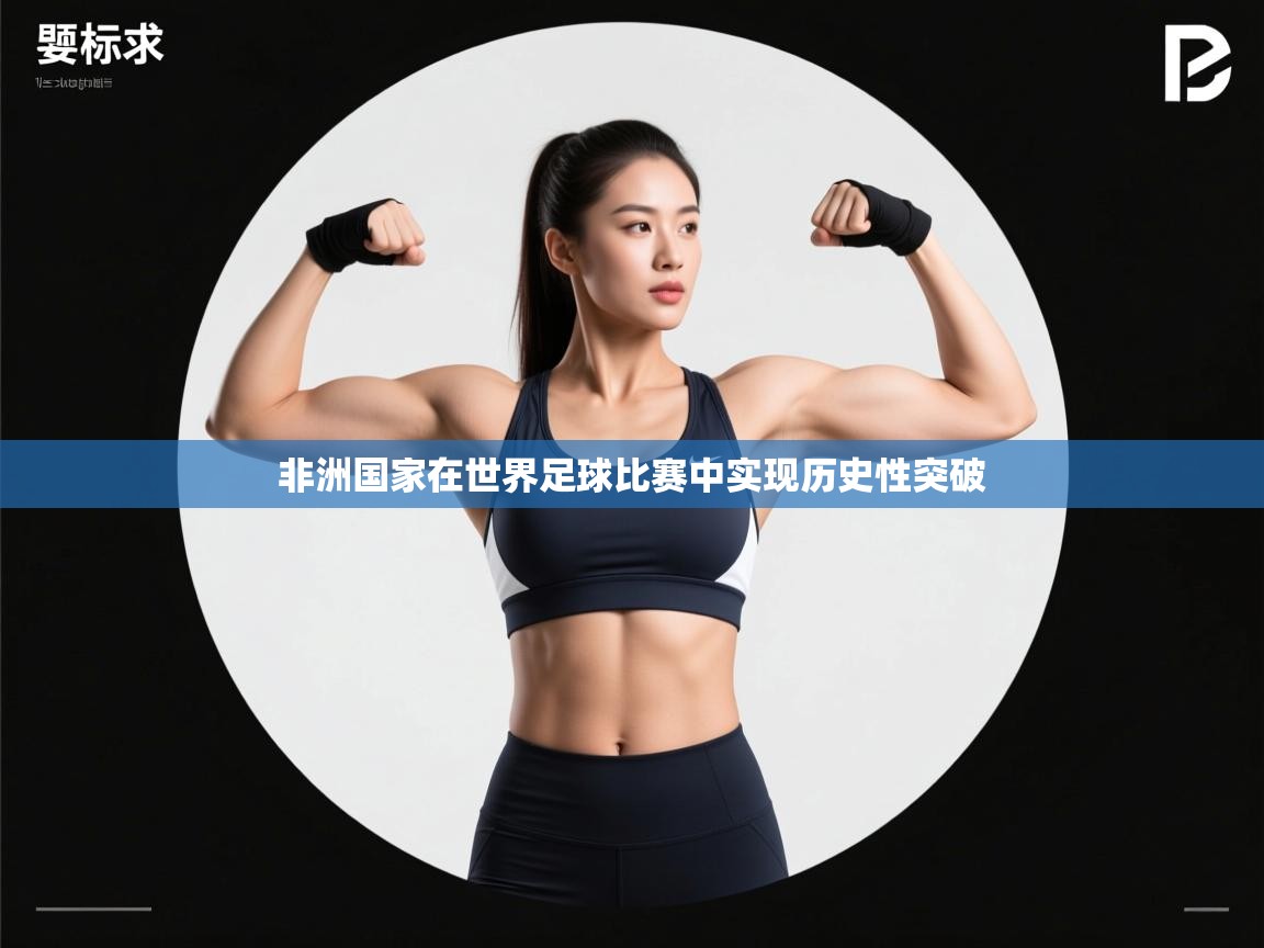 开云体育注册app-非洲国家在世界足球比赛中实现历史性突破  第1张