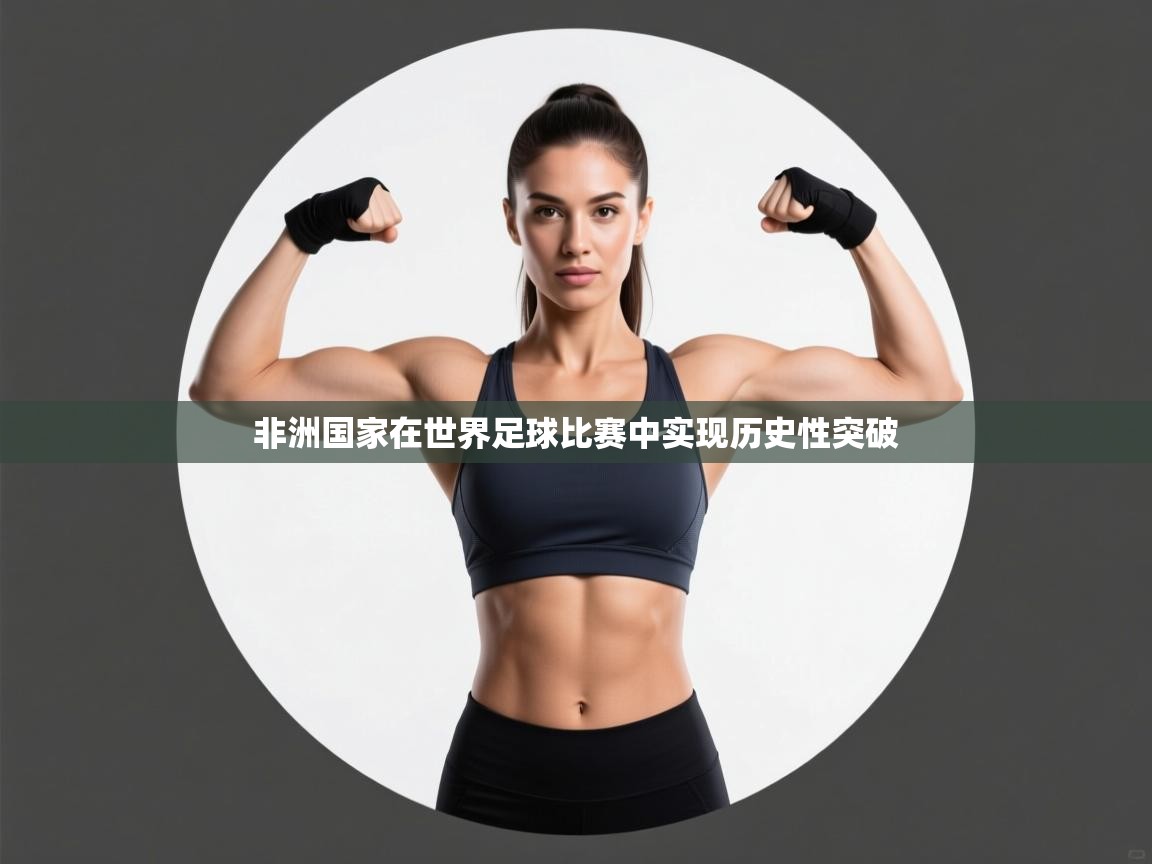 开云体育注册app-非洲国家在世界足球比赛中实现历史性突破  第4张