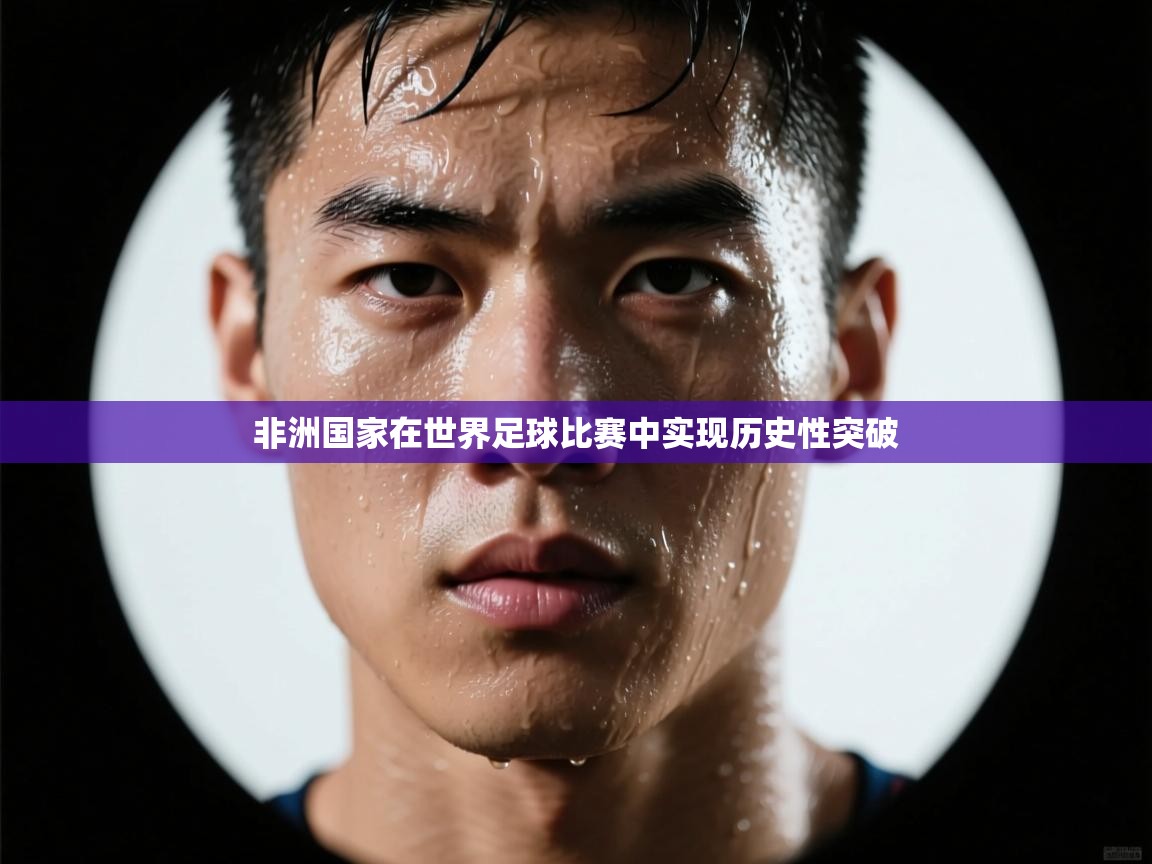 开云体育注册app-非洲国家在世界足球比赛中实现历史性突破  第2张