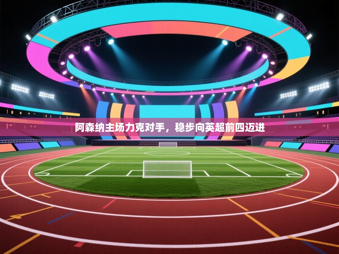 开云体育在线入口-阿森纳主场力克对手，稳步向英超前四迈进  第2张