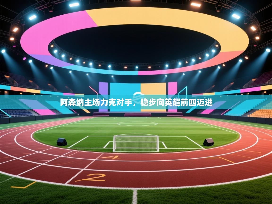 开云体育在线入口-阿森纳主场力克对手，稳步向英超前四迈进  第3张