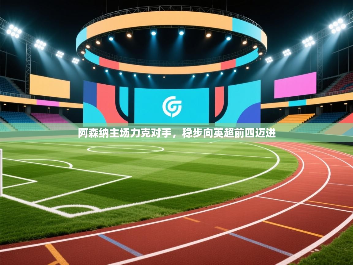 开云体育在线入口-阿森纳主场力克对手，稳步向英超前四迈进  第4张